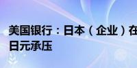 美国银行：日本（企业）在海外寻找回报造成日元承压