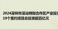 2024深圳市深汕特别合作区产业投资促进大会举办比亚迪等19个签约项目总投资超百亿元