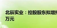 北辰实业：控股股东拟增持3500万元-7000万元