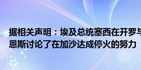 据相关声明：埃及总统塞西在开罗与美国中央情报局局长伯恩斯讨论了在加沙达成停火的努力