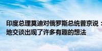 印度总理莫迪对俄罗斯总统普京说：我很高兴我们如此公开地交谈出现了许多有趣的想法