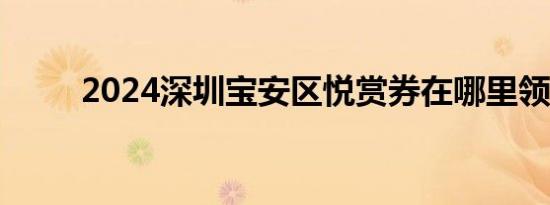 2024深圳宝安区悦赏券在哪里领？