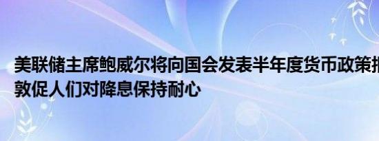 美联储主席鲍威尔将向国会发表半年度货币政策报告 或继续敦促人们对降息保持耐心