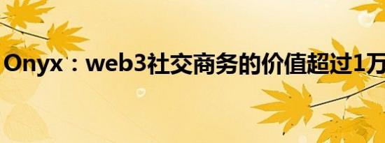 Onyx：web3社交商务的价值超过1万亿美元