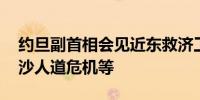 约旦副首相会见近东救济工程处官员 讨论加沙人道危机等