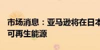 市场消息：亚马逊将在日本采购500亿日元的可再生能源