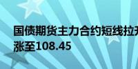 国债期货主力合约短线拉升30年期主力合约涨至108.45