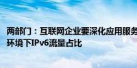 两部门：互联网企业要深化应用服务IPv6升级改造 提升固网环境下IPv6流量占比