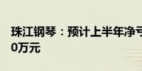 珠江钢琴：预计上半年净亏损6200万元-8600万元