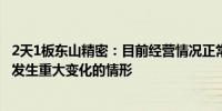 2天1板东山精密：目前经营情况正常不存在内外部经营环境发生重大变化的情形