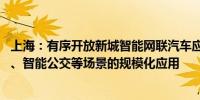 上海：有序开放新城智能网联汽车应用范围 开展智能出租车、智能公交等场景的规模化应用