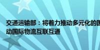 交通运输部：将着力推动多元化的国际物流通道建设持续推动国际物流互联互通