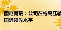 国电南瑞：公司在特高压输电领域核心技术居国际领先水平