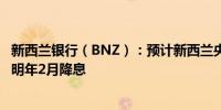 新西兰银行（BNZ）：预计新西兰央行将于今年11月而不是明年2月降息