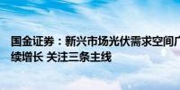 国金证券：新兴市场光伏需求空间广阔有望带动装机需求持续增长 关注三条主线 