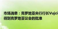 市场消息：克罗地亚央行行长Vujcic被提名连任其连任必须得到克罗地亚议会的批准