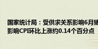 国家统计局：受供求关系影响6月猪肉价格环比上涨11.4%影响CPI环比上涨约0.14个百分点