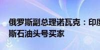 俄罗斯副总理诺瓦克：印度成为2023年俄罗斯石油头号买家