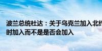 波兰总统杜达：关于乌克兰加入北约的讨论只是关于它将何时加入而不是是否会加入