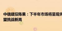 中信建投陈果：下半年市场将呈现先抑后扬走势 主要指数有望挑战新高