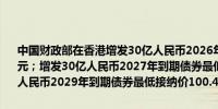 中国财政部在香港增发30亿人民币2026年到期债券最低接纳价100.08元；增发30亿人民币2027年到期债券最低接纳价100.21元；增发30亿人民币2029年到期债券最低接纳价100.41元