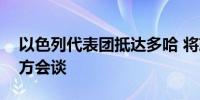 以色列代表团抵达多哈 将就加沙停火举行四方会谈