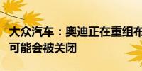 大众汽车：奥迪正在重组布鲁塞尔工厂该工厂可能会被关闭