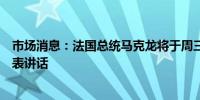 市场消息：法国总统马克龙将于周三通过信件向法国人民发表讲话