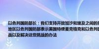 以色列国防部长：我们支持开放加沙和埃及之间的拉法过境点但不会容忍哈马斯返回该地区以色列国防部表示美国特使麦克格克和以色列国防部长讨论了达成协议所面临的挑战以及解决这些挑战的办法