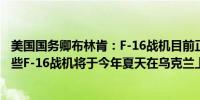 美国国务卿布林肯：F-16战机目前正在从丹麦飞往乌克兰这些F-16战机将于今年夏天在乌克兰上空飞行