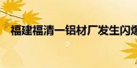 福建福清一铝材厂发生闪爆事故致2死1伤