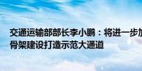 交通运输部部长李小鹏：将进一步加快“6轴7廊8通道”主骨架建设打造示范大通道