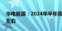 华电能源：2024年半年度净利润预增433%左右