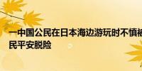 一中国公民在日本海边游玩时不慎被海浪卷走中使馆：该公民平安脱险