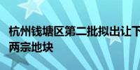 杭州钱塘区第二批拟出让下沙沿江和江东新城两宗地块