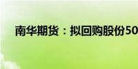 南华期货：拟回购股份5000万元-1亿元