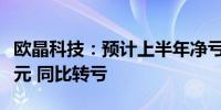 欧晶科技：预计上半年净亏损1.2亿元-1.33亿元 同比转亏