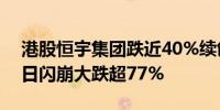 港股恒宇集团跌近40%续创历史新低该股昨日闪崩大跌超77%