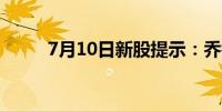 7月10日新股提示：乔锋智能上市