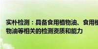 实朴检测：具备食用植物油、食用植物油中污染物及烃类矿物油等相关的检测资质和能力