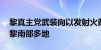 黎真主党武装向以发射火箭弹 以军空袭炮击黎南部多地