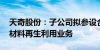 天奇股份：子公司拟参设合资公司 开展电池材料再生利用业务