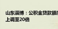 山东淄博：公积金贷款额度计算倍数由15倍上调至20倍