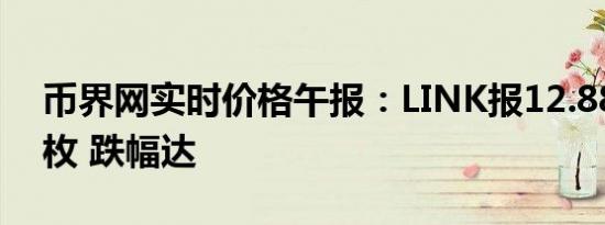 币界网实时价格午报：LINK报12.881美元/枚 跌幅达