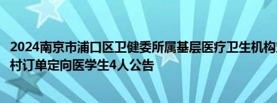 2024南京市浦口区卫健委所属基层医疗卫生机构定向招聘农村订单定向医学生4人公告