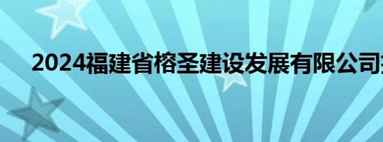 2024福建省榕圣建设发展有限公司招聘