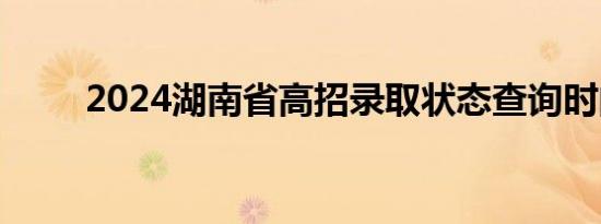 2024湖南省高招录取状态查询时间