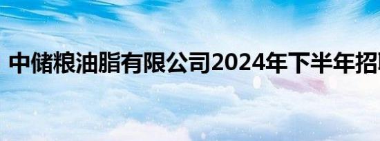 中储粮油脂有限公司2024年下半年招聘公告