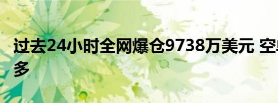 过去24小时全网爆仓9738万美元 空单爆仓居多