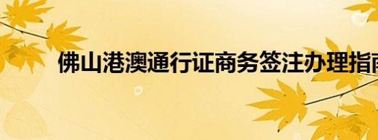 佛山港澳通行证商务签注办理指南